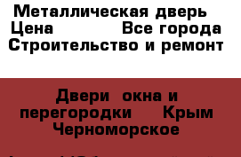 Металлическая дверь › Цена ­ 4 000 - Все города Строительство и ремонт » Двери, окна и перегородки   . Крым,Черноморское